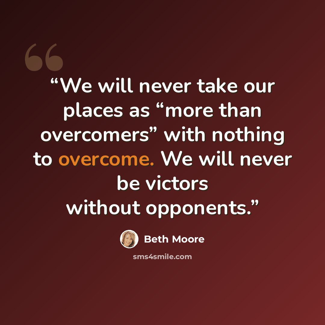 “We will never take our places as “more than overcomers” with nothing to overcome. We will never be victors without opponents.” quote by Beth Moore