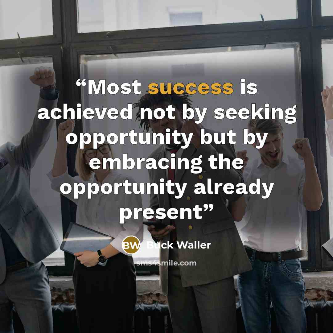 “Most success is achieved not by seeking opportunity but by embracing the opportunity already present” quote by Buck Waller