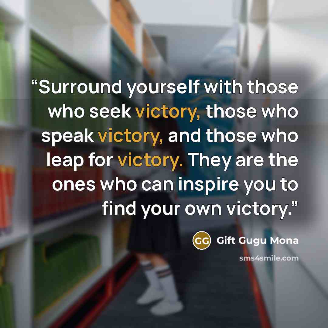 “Surround yourself with those who seek victory, those who speak victory, and those who leap for victory. They are the ones who can inspire you to find your own victory.” quote by Gift Gugu Mona