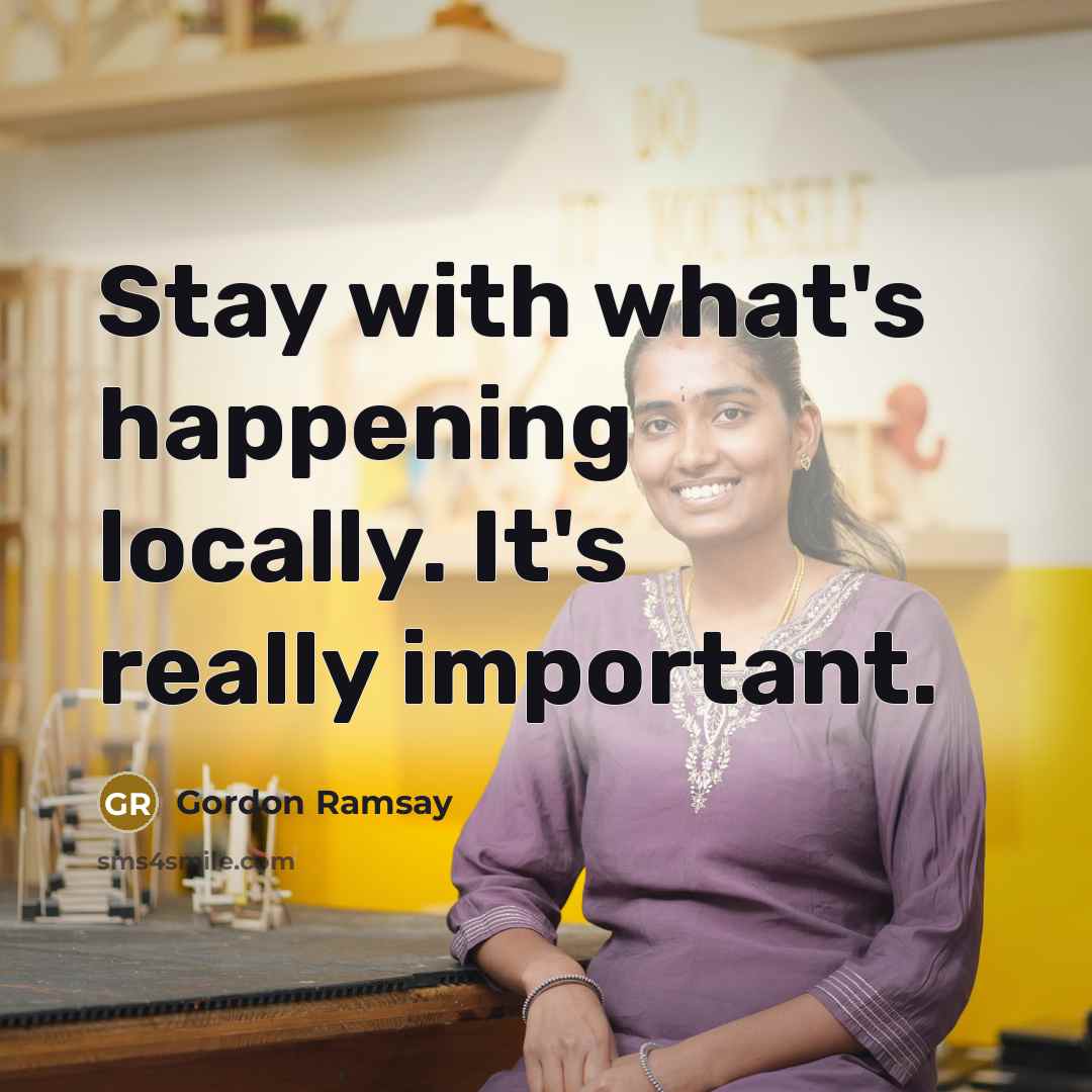 “Stay with what's happening locally. It's really important.” quote by Gordon Ramsay
