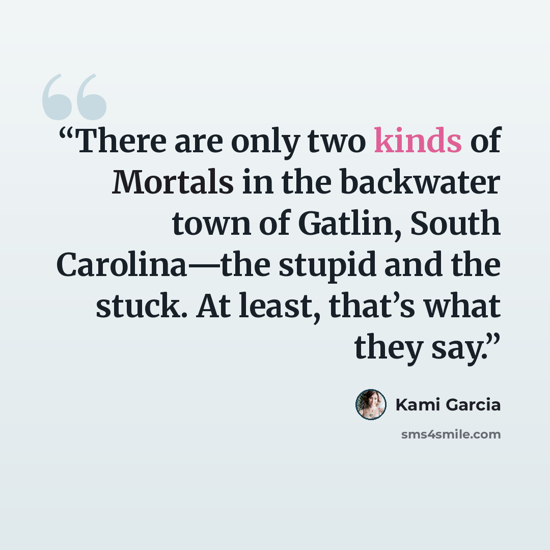 “There are only two kinds of Mortals in the backwater town of Gatlin, South Carolina—the stupid and the stuck. At least, that’s what they say.” quote by Kami Garcia