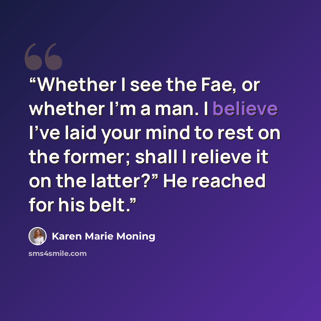 “Whether I see the Fae, or whether I’m a man. I believe I’ve laid your mind to rest on the former; shall I relieve it on the latter?” He reached for his belt.” quote by Karen Marie Moning