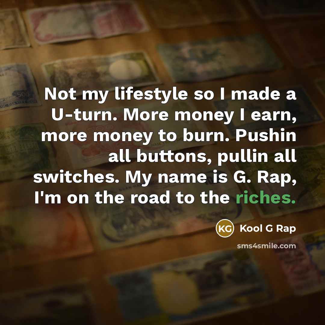 “Not my lifestyle so I made a U-turn. More money I earn, more money to burn. Pushin all buttons, pullin all switches. My name is G. Rap, I'm on the road to the riches.” quote by Kool G Rap