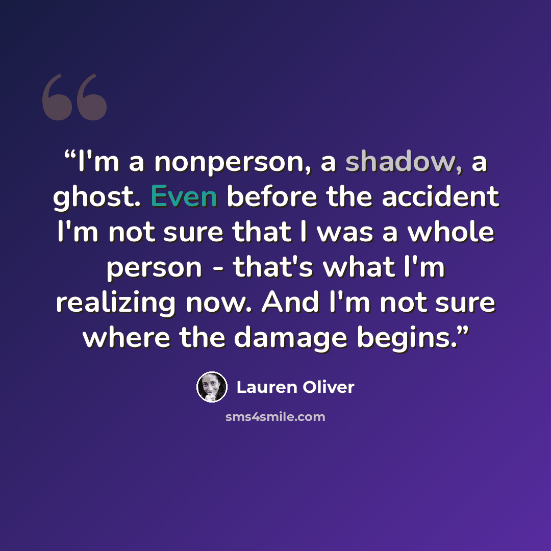 “I'm a nonperson, a shadow, a ghost. Even before the accident I'm not sure that I was a whole person - that's what I'm realizing now. And I'm not sure where the damage begins.” quote by Lauren Oliver