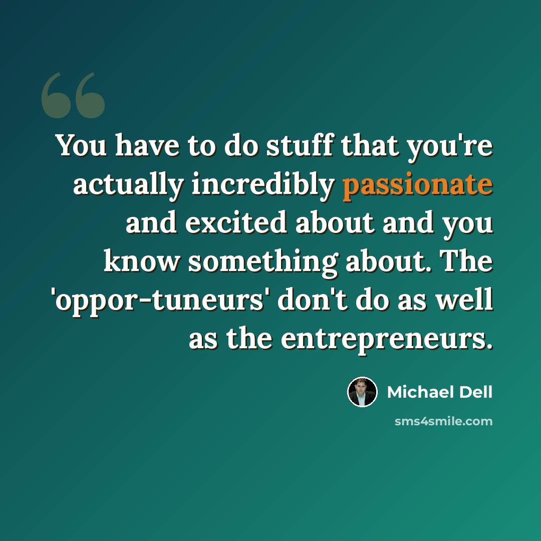 “You have to do stuff that you're actually incredibly passionate and excited about and you know something about. The 'oppor-tuneurs' don't do as well as the entrepreneurs.” quote by Michael Dell