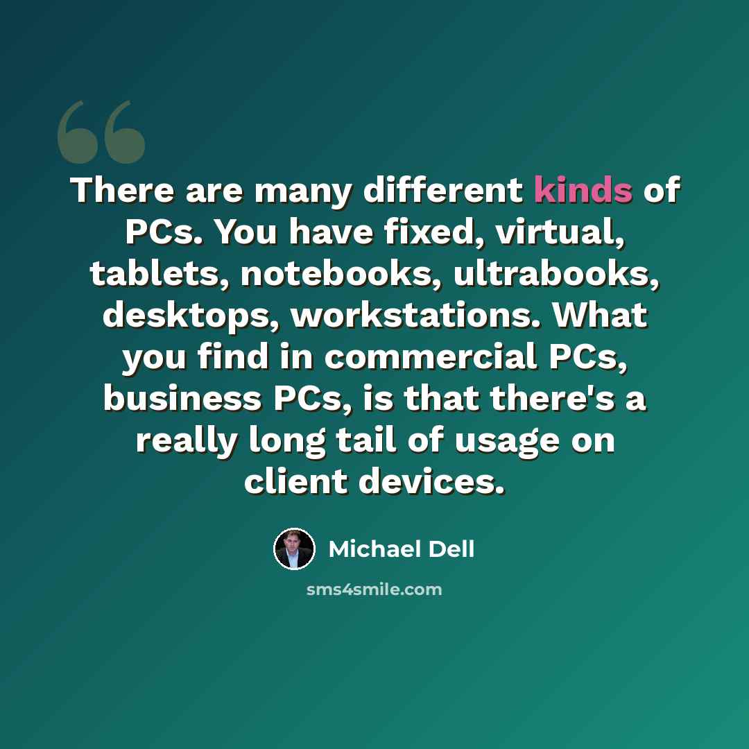 “There are many different kinds of PCs. You have fixed, virtual, tablets, notebooks, ultrabooks, desktops, workstations. What you find in commercial PCs, business PCs, is that there's a really long tail of usage on client devices.” quote by Michael Dell