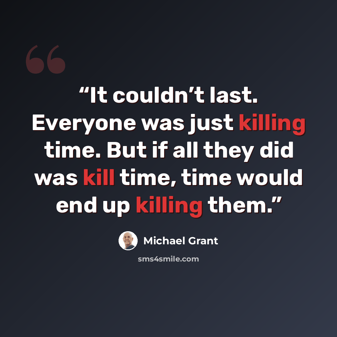 “It couldn’t last. Everyone was just killing time. But if all they did was kill time, time would end up killing them.” quote by Michael Grant
