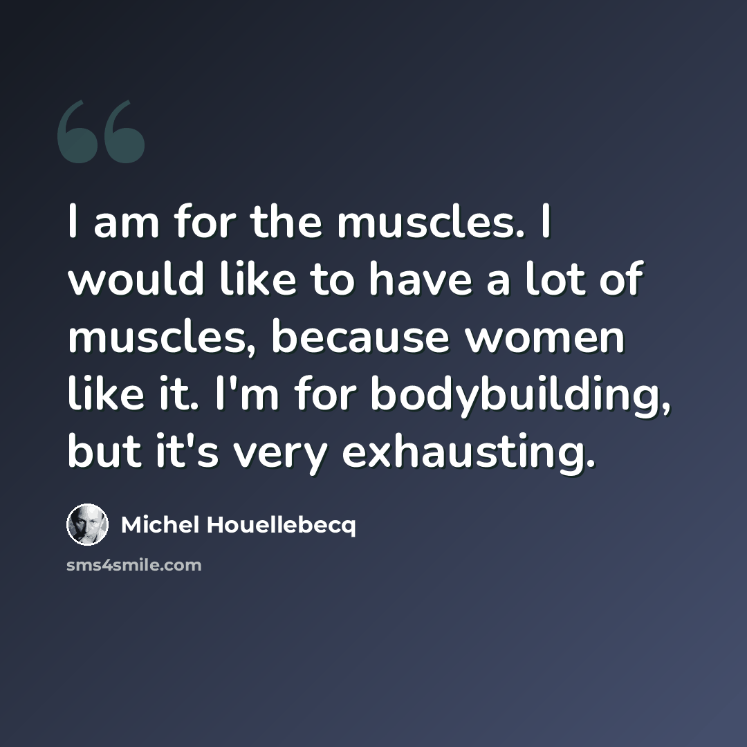 “I am for the muscles. I would like to have a lot of muscles, because women like it. I'm for bodybuilding, but it's very exhausting.” quote by Michel Houellebecq