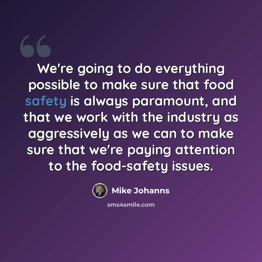“We're going to do everything possible to make sure that food safety is always paramount, and that we work with the industry as aggressively as we can to make sure that we're paying attention to the food-safety issues.” quote by Mike Johanns