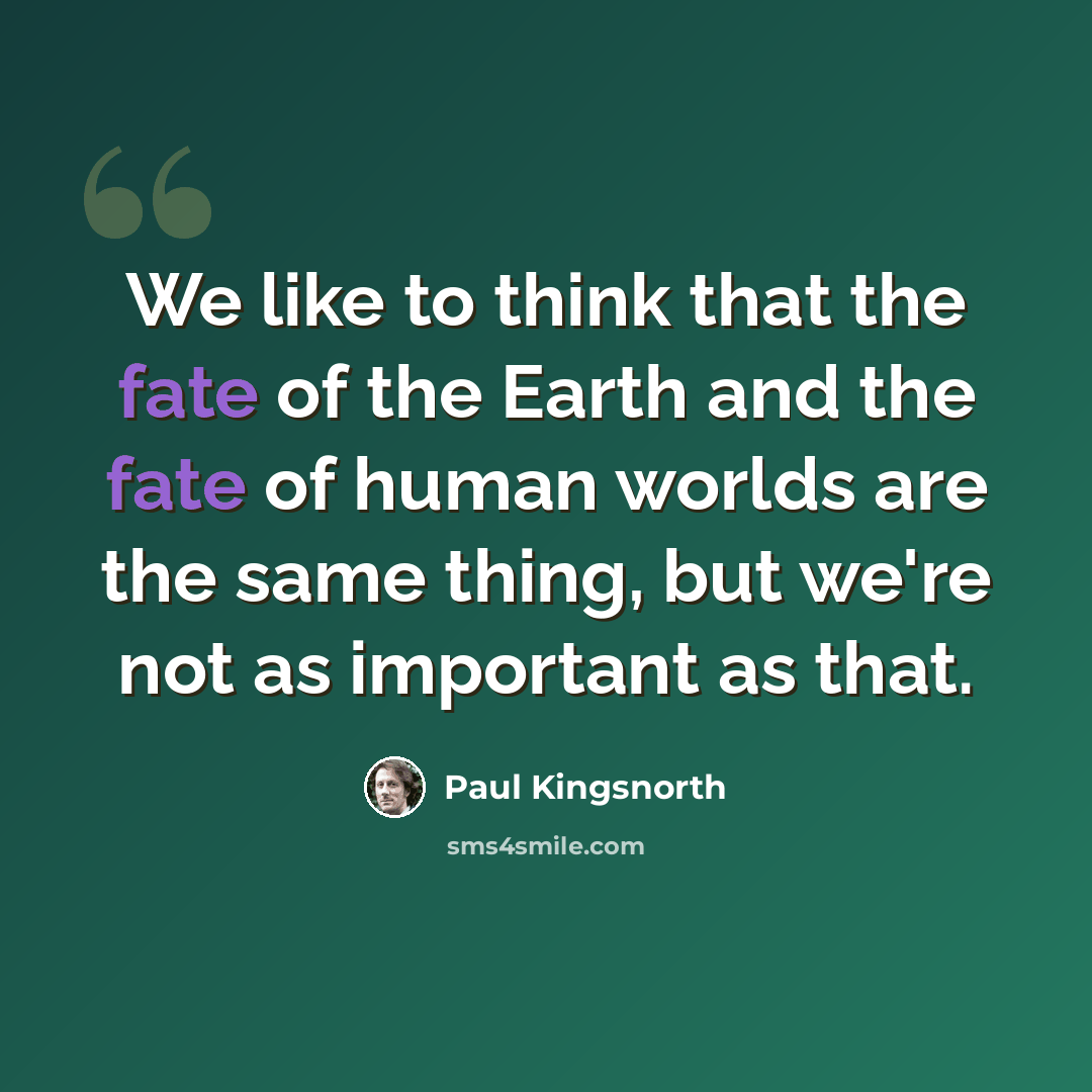 “We like to think that the fate of the Earth and the fate of human worlds are the same thing, but we're not as important as that.” quote by Paul Kingsnorth