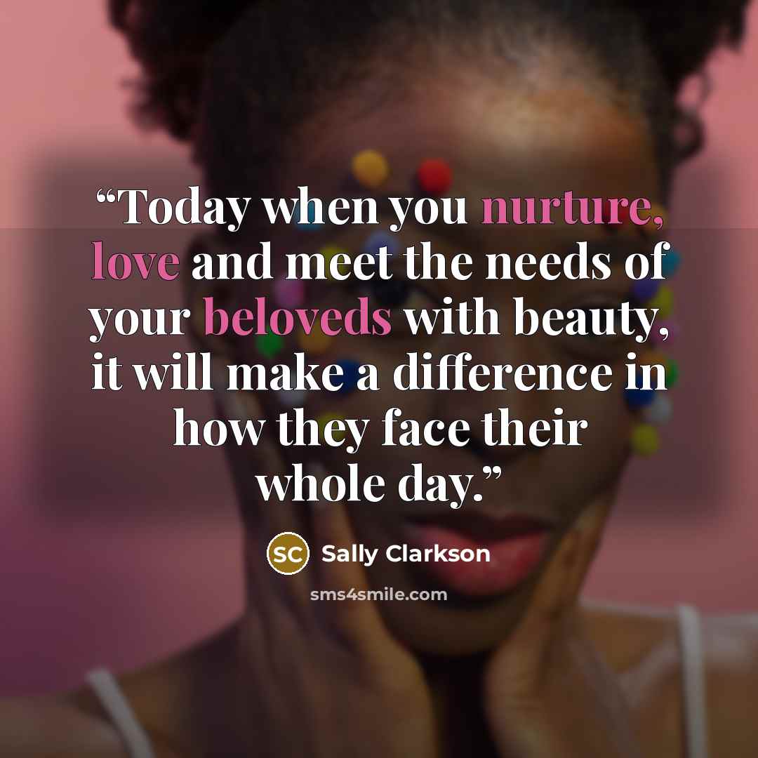 “Today when you nurture, love and meet the needs of your beloveds with beauty, it will make a difference in how they face their whole day.” quote by Sally Clarkson