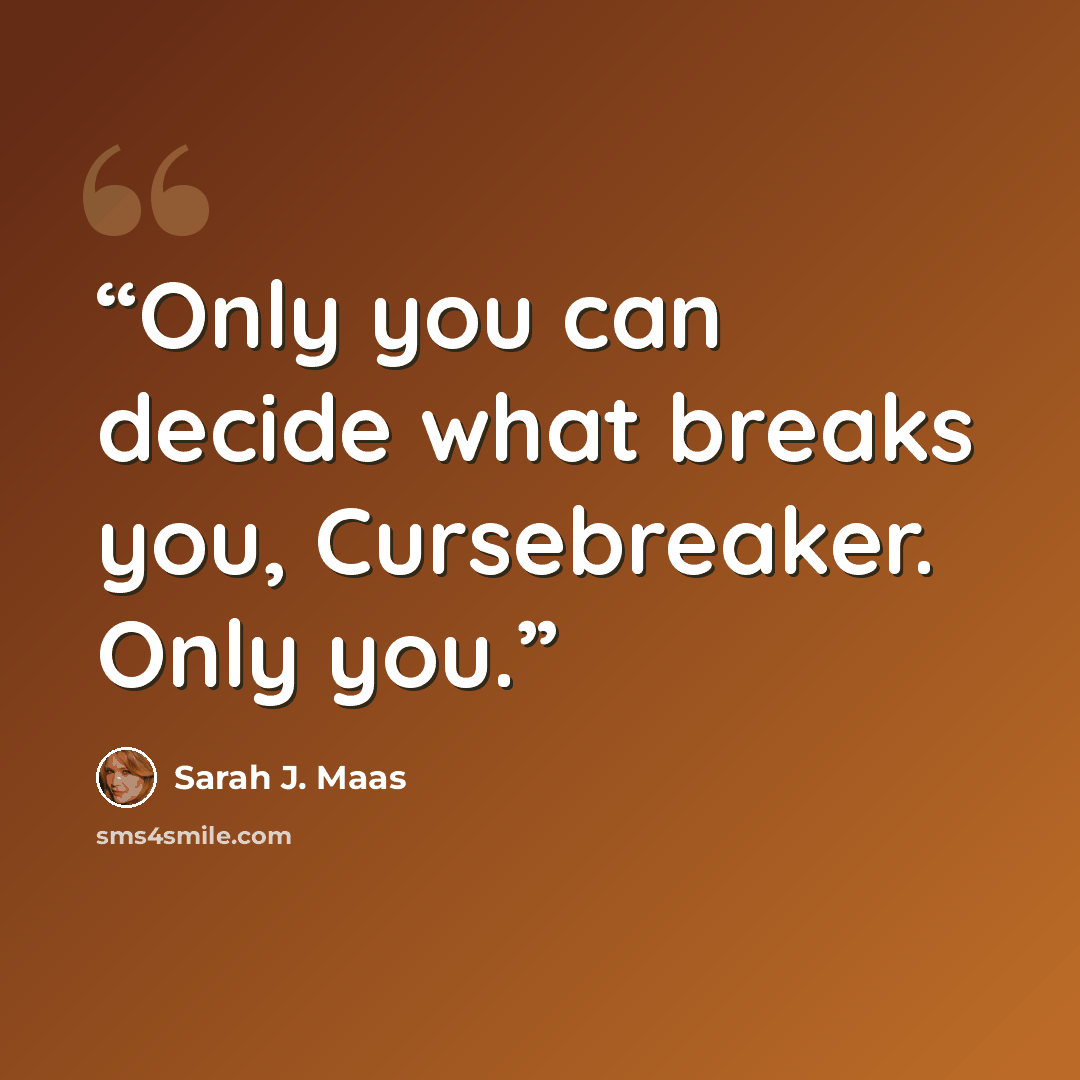 “Only you can decide what breaks you, Cursebreaker. Only you.” quote by Sarah J. Maas