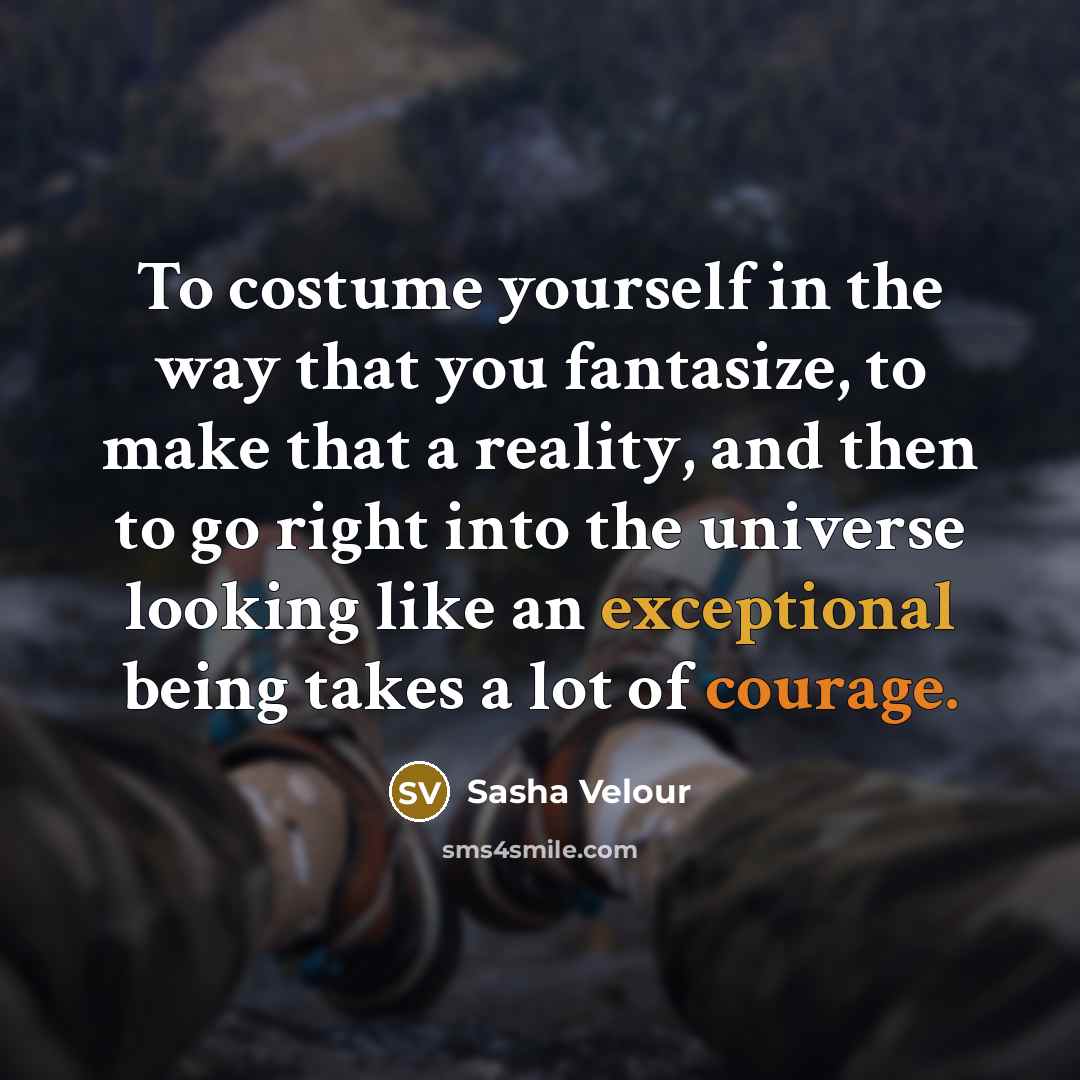 “To costume yourself in the way that you fantasize, to make that a reality, and then to go right into the universe looking like an exceptional being takes a lot of courage.” quote by Sasha Velour