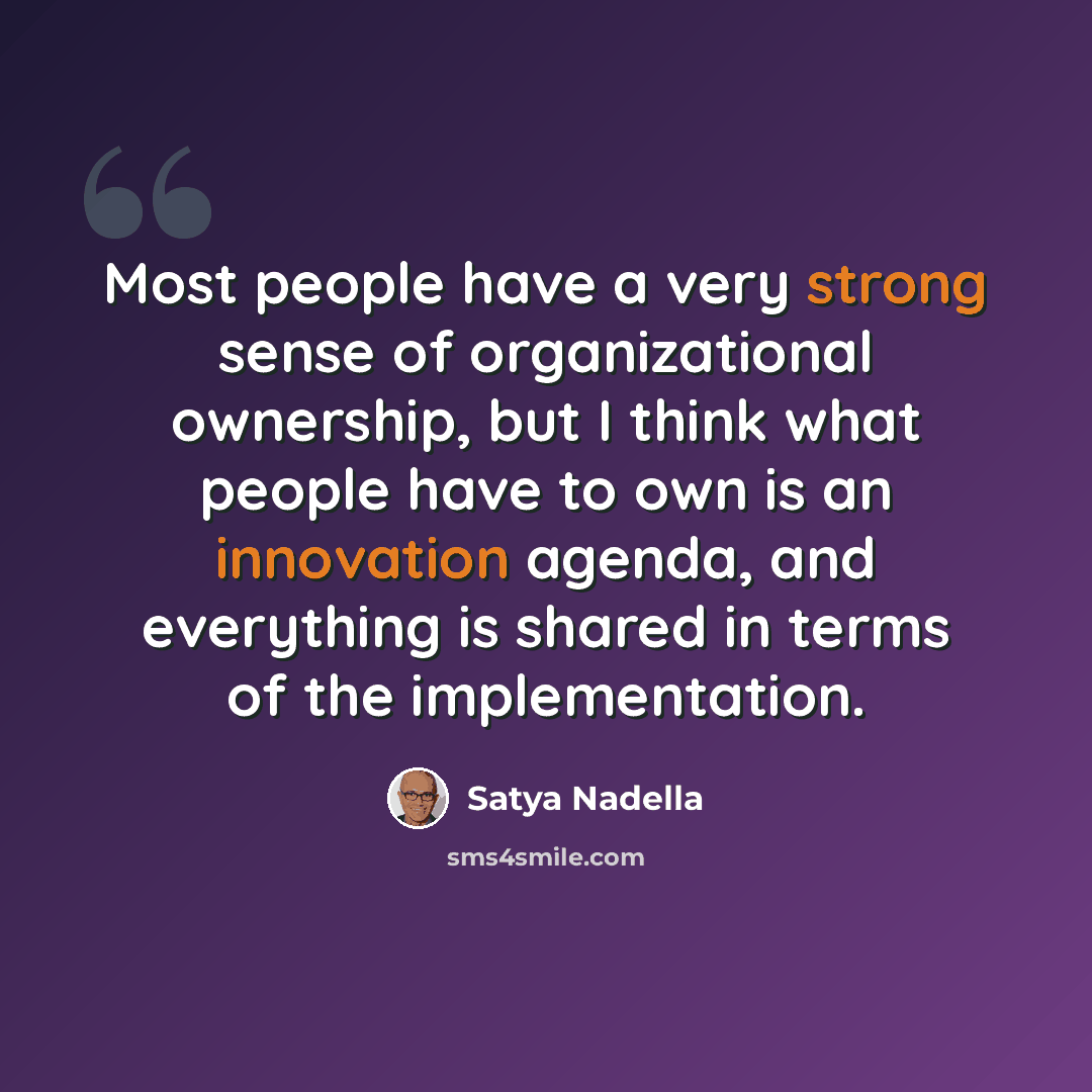 “Most people have a very strong sense of organizational ownership, but I think what people have to own is an innovation agenda, and everything is shared in terms of the implementation.” quote by Satya Nadella
