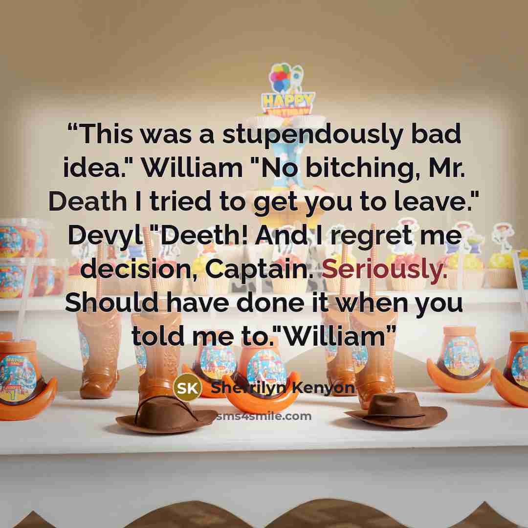 “This was a stupendously bad idea." William "No bitching, Mr. Death I tried to get you to leave." Devyl "Deeth! And I regret me decision, Captain. Seriously. Should have done it when you told me to."William” quote by Sherrilyn Kenyon