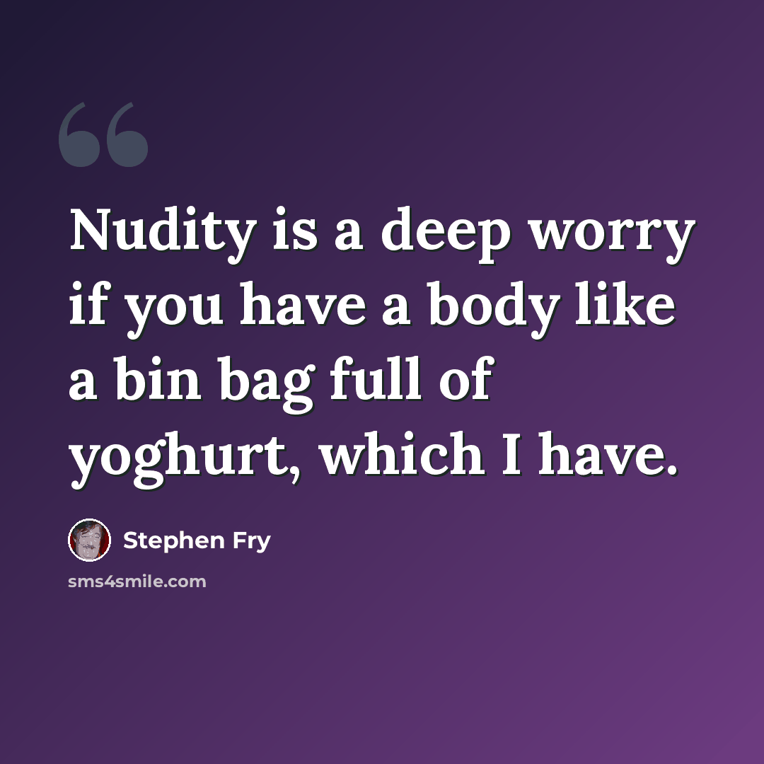 “Nudity is a deep worry if you have a body like a bin bag full of yoghurt, which I have.” quote by Stephen Fry
