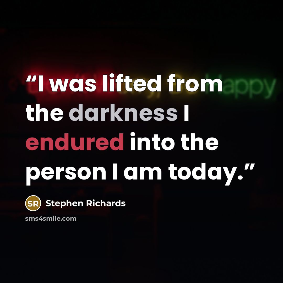 “I was lifted from the darkness I endured into the person I am today.” quote by Stephen Richards