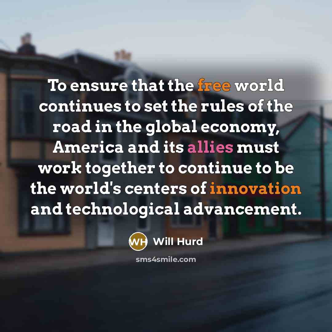 “To ensure that the free world continues to set the rules of the road in the global economy, America and its allies must work together to continue to be the world's centers of innovation and technological advancement.” quote by Will Hurd