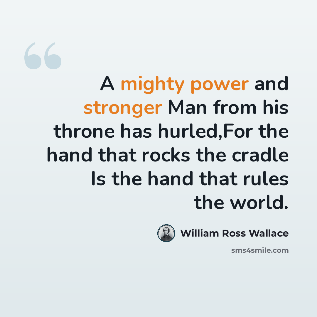 “A mighty power and stronger Man from his throne has hurled,For the hand that rocks the cradle Is the hand that rules the world.” quote by William Ross Wallace