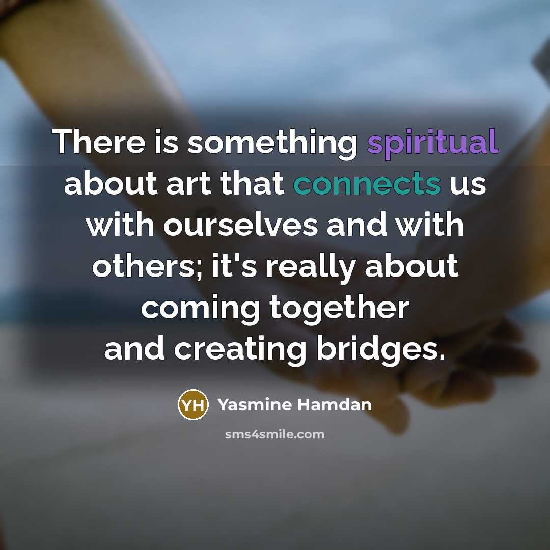 “There is something spiritual about art that connects us with ourselves and with others; it's really about coming together and creating bridges.” quote by Yasmine Hamdan