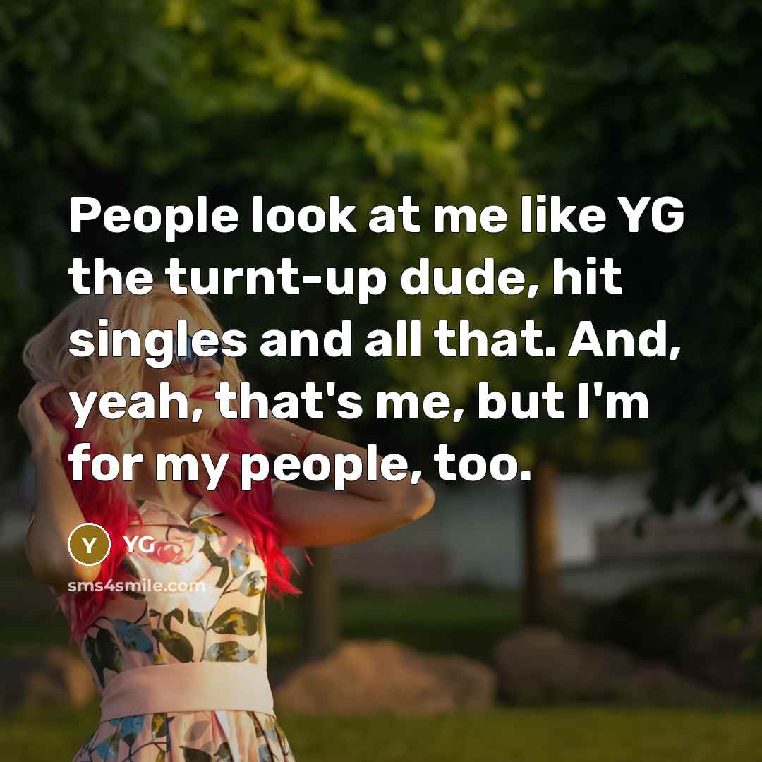 “People look at me like YG the turnt-up dude, hit singles and all that. And, yeah, that's me, but I'm for my people, too.” quote by YG
