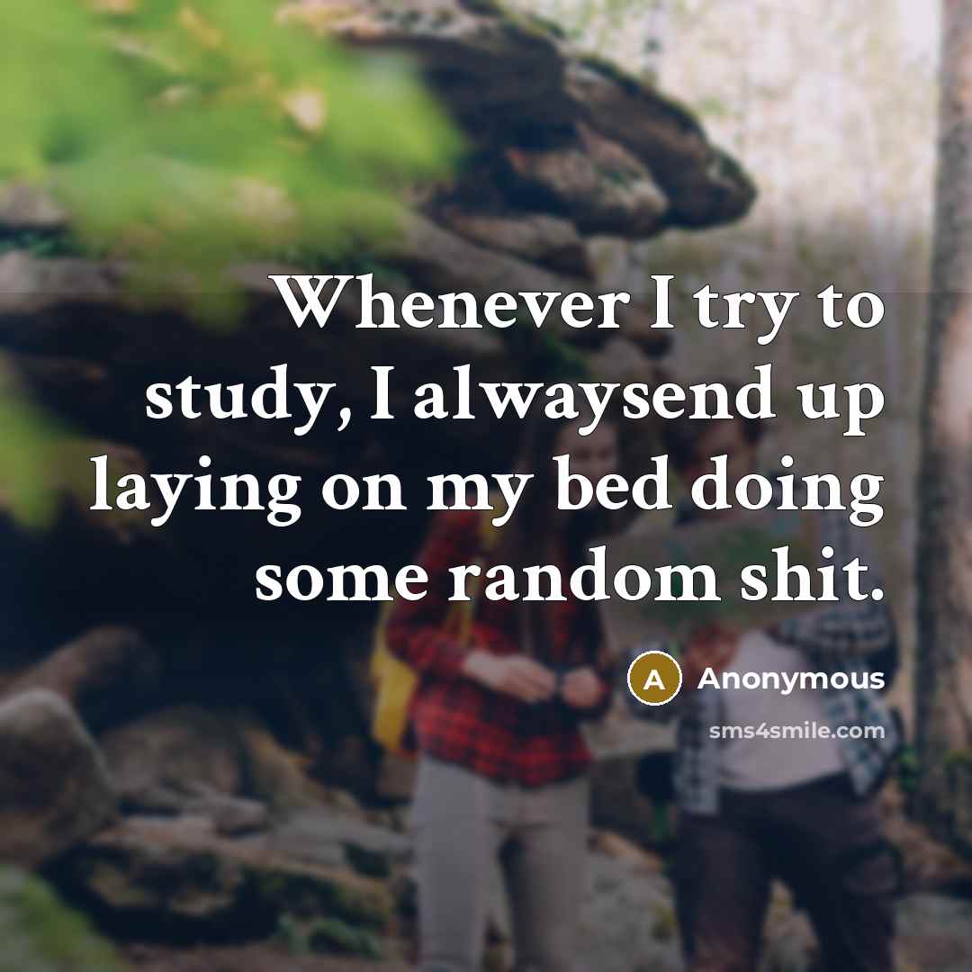 “Whenever I try to study, I alwaysend up laying on my bed doing some random shit.” quote by Anonymous