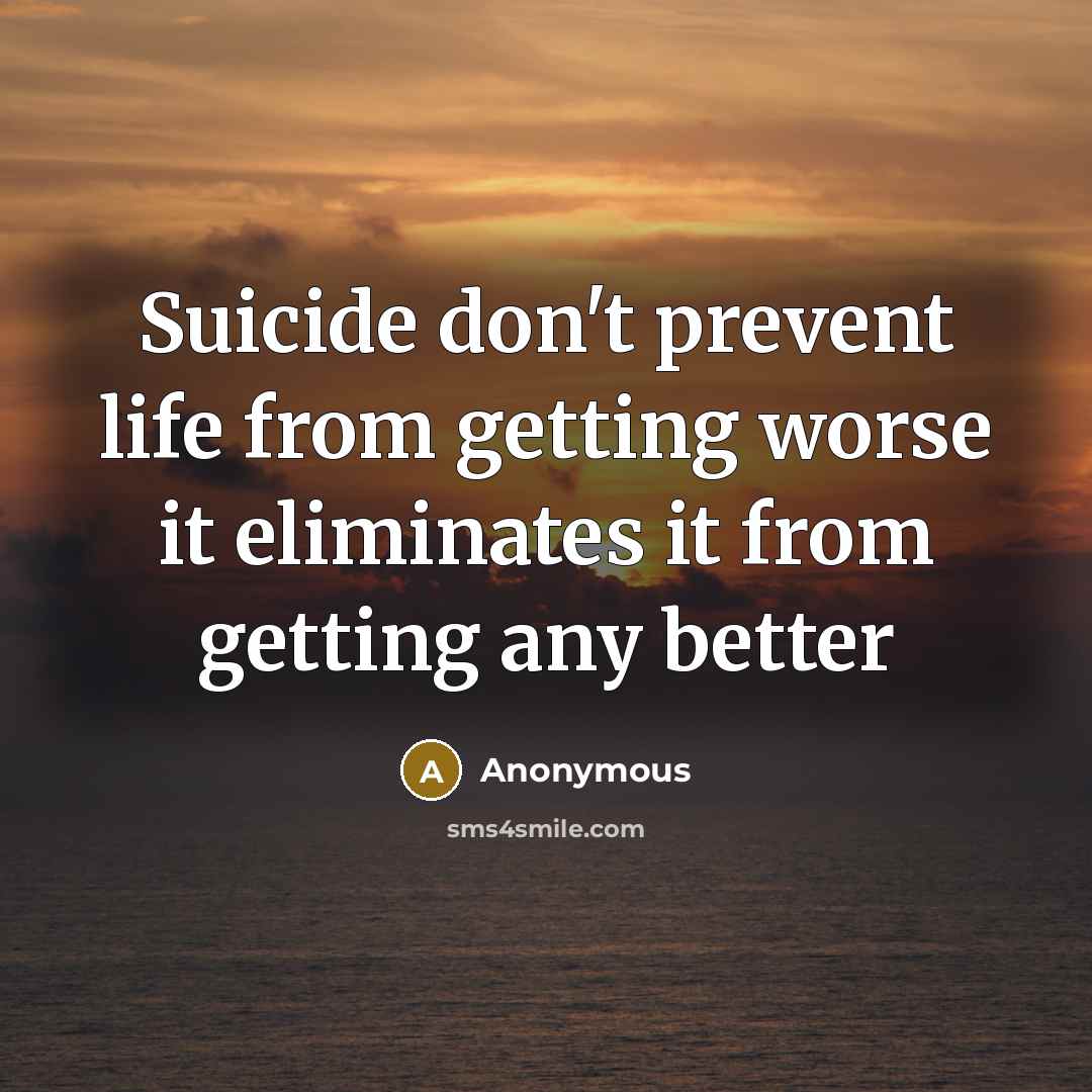 “Suicide don't prevent life from getting worse it eliminates it from getting any better” quote by Anonymous