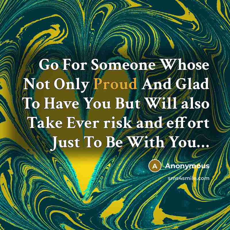 “Go For Someone Whose Not Only Proud And Glad To Have You But Will also Take Ever risk and effort Just To Be With You…” quote by Anonymous