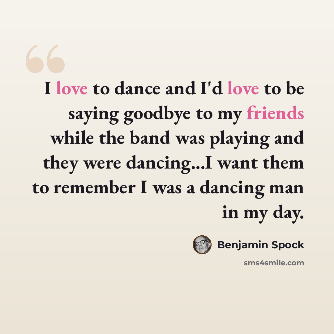 “I love to dance and I'd love to be saying goodbye to my friends while the band was playing and they were dancing...I want them to remember I was a dancing man in my day.” quote by Benjamin Spock