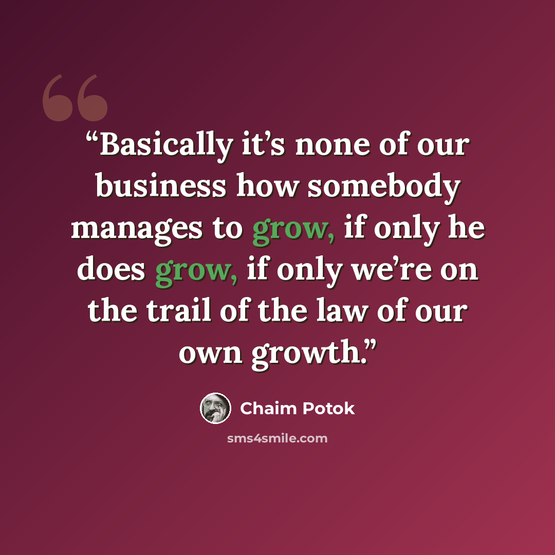 “Basically it’s none of our business how somebody manages to grow, if only he does grow, if only we’re on the trail of the law of our own growth.” quote by Chaim Potok