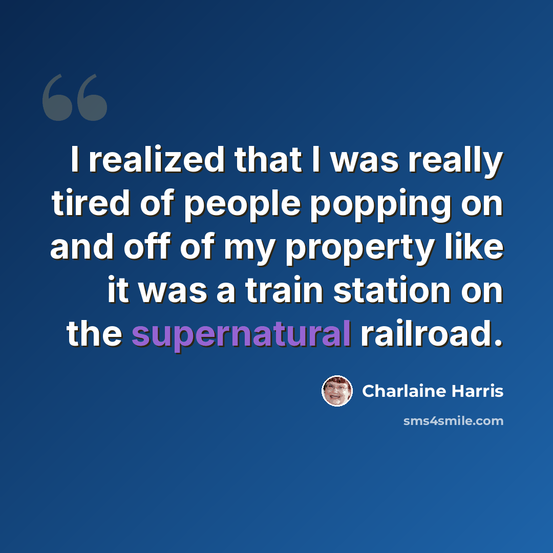 “I realized that I was really tired of people popping on and off of my property like it was a train station on the supernatural railroad.” quote by Charlaine Harris