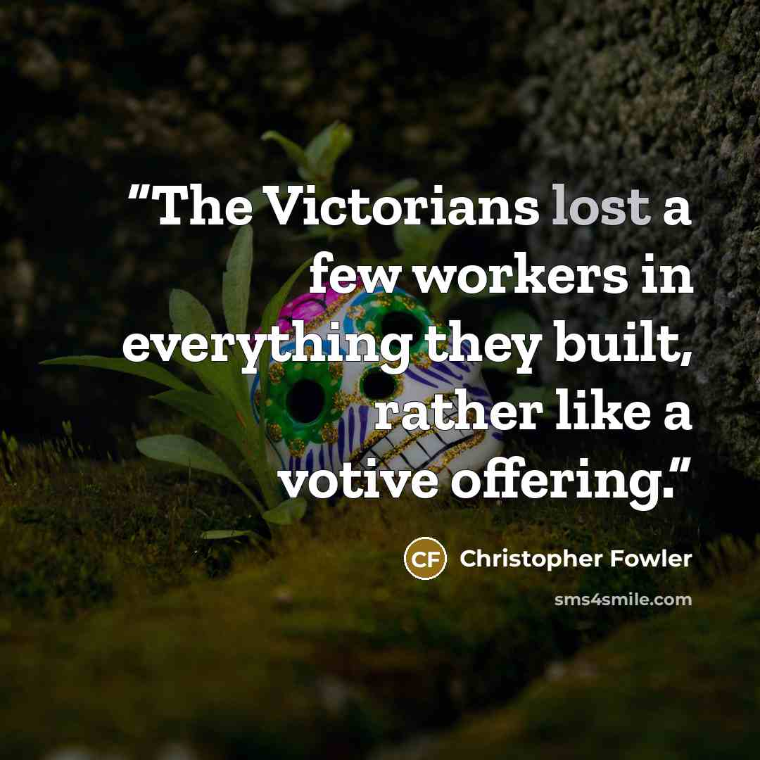 “The Victorians lost a few workers in everything they built, rather like a votive offering.” quote by Christopher Fowler