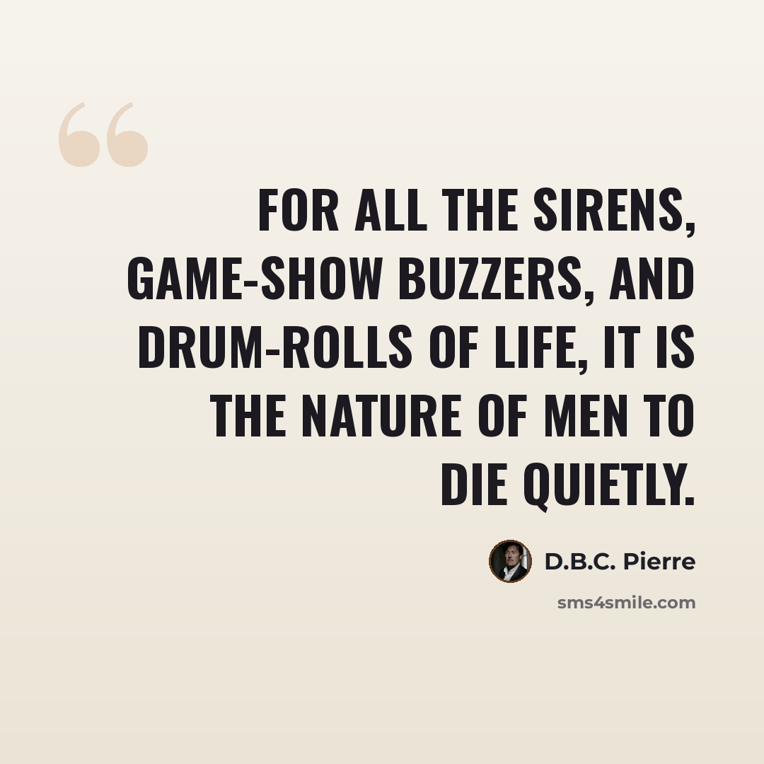 “For all the sirens, game-show buzzers, and drum-rolls of life, it is the nature of men to die quietly.” quote by D.B.C. Pierre