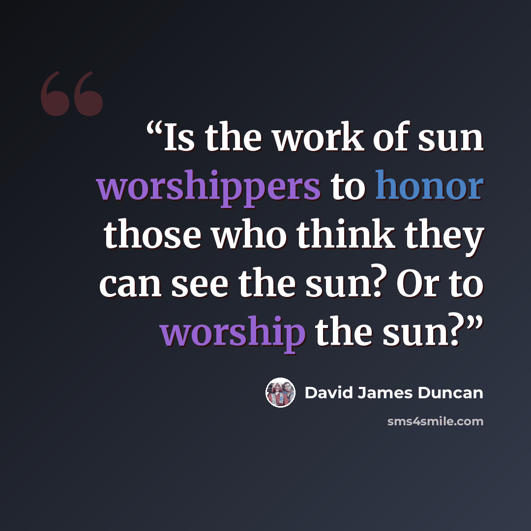 “Is the work of sun worshippers to honor those who think they can see the sun? Or to worship the sun?” quote by David James Duncan