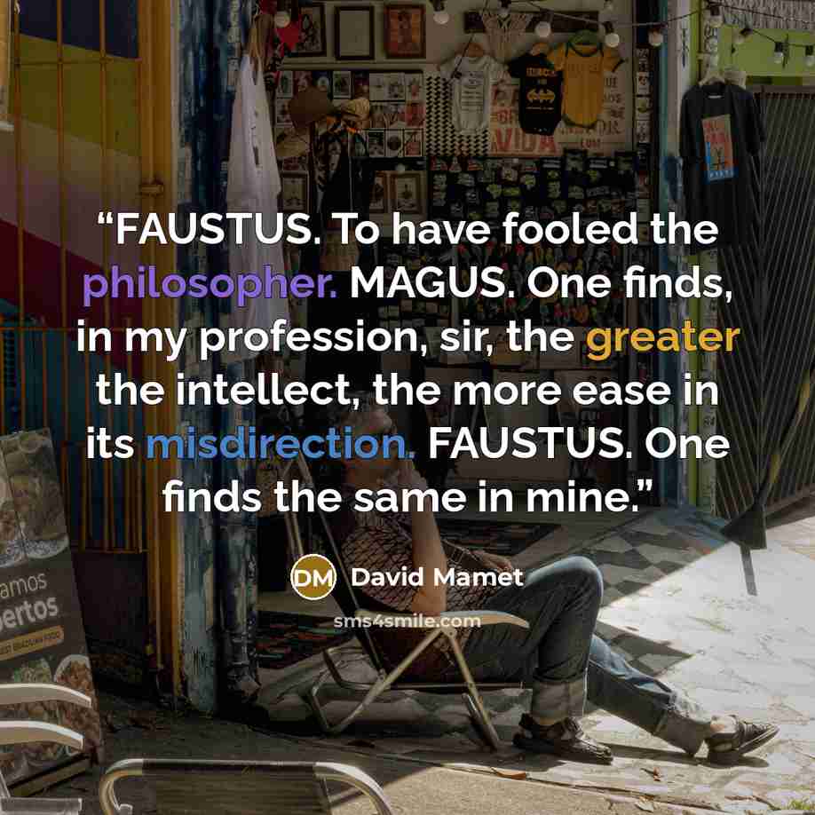 “FAUSTUS. To have fooled the philosopher. MAGUS. One finds, in my profession, sir, the greater the intellect, the more ease in its misdirection. FAUSTUS. One finds the same in mine.” quote by David Mamet