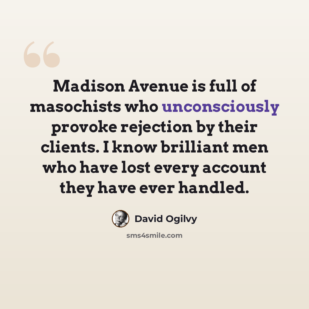 “Madison Avenue is full of masochists who unconsciously provoke rejection by their clients. I know brilliant men who have lost every account they have ever handled.” quote by David Ogilvy