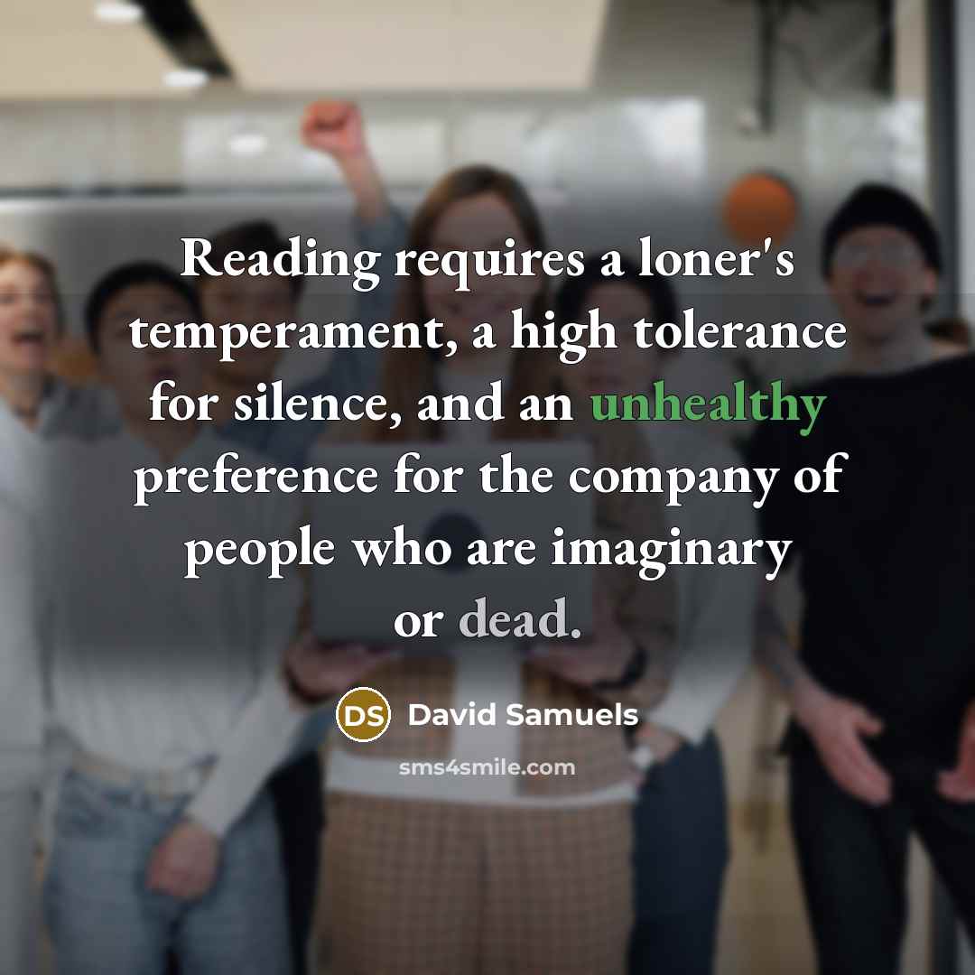 “Reading requires a loner's temperament, a high tolerance for silence, and an unhealthy preference for the company of people who are imaginary or dead.” quote by David Samuels
