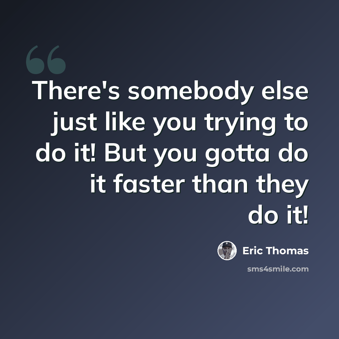 “There's somebody else just like you trying to do it! But you gotta do it faster than they do it!” quote by Eric Thomas