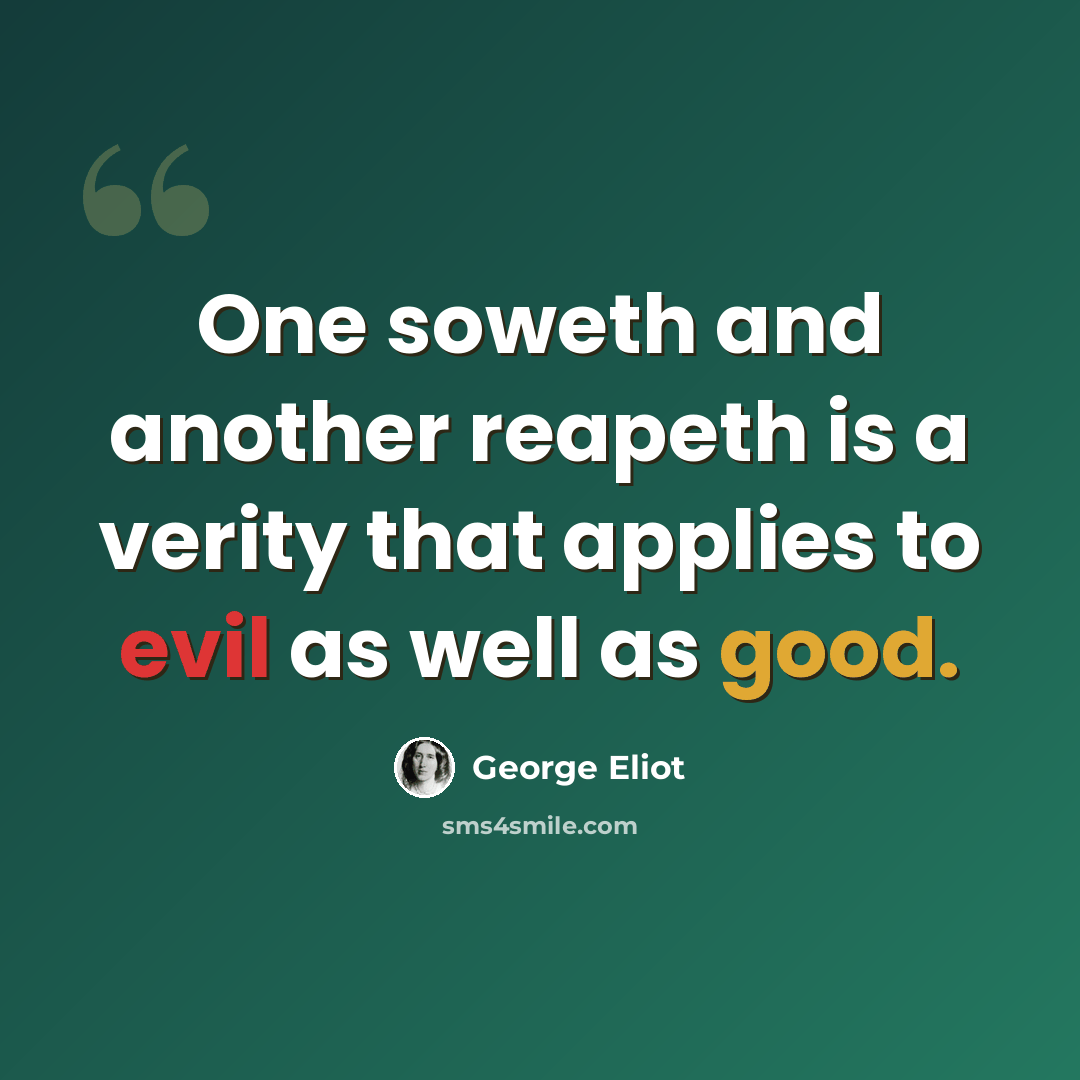 “One soweth and another reapeth is a verity that applies to evil as well as good.” quote by George Eliot