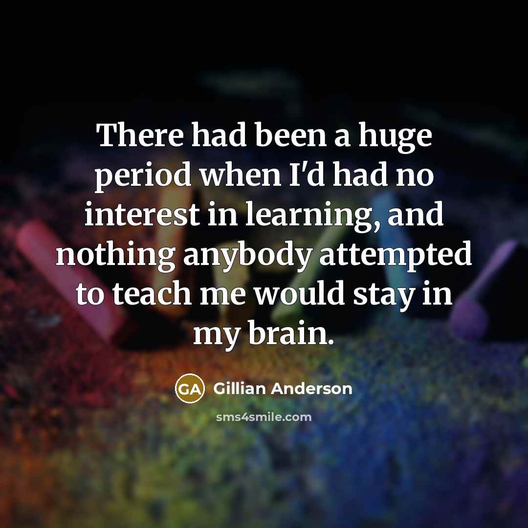 “There had been a huge period when I'd had no interest in learning, and nothing anybody attempted to teach me would stay in my brain.” quote by Gillian Anderson