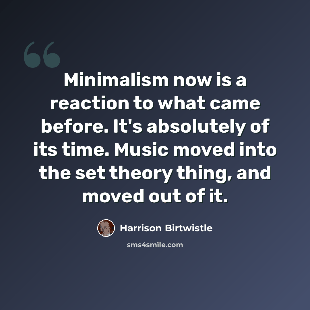 “Minimalism now is a reaction to what came before. It's absolutely of its time. Music moved into the set theory thing, and moved out of it.” quote by Harrison Birtwistle