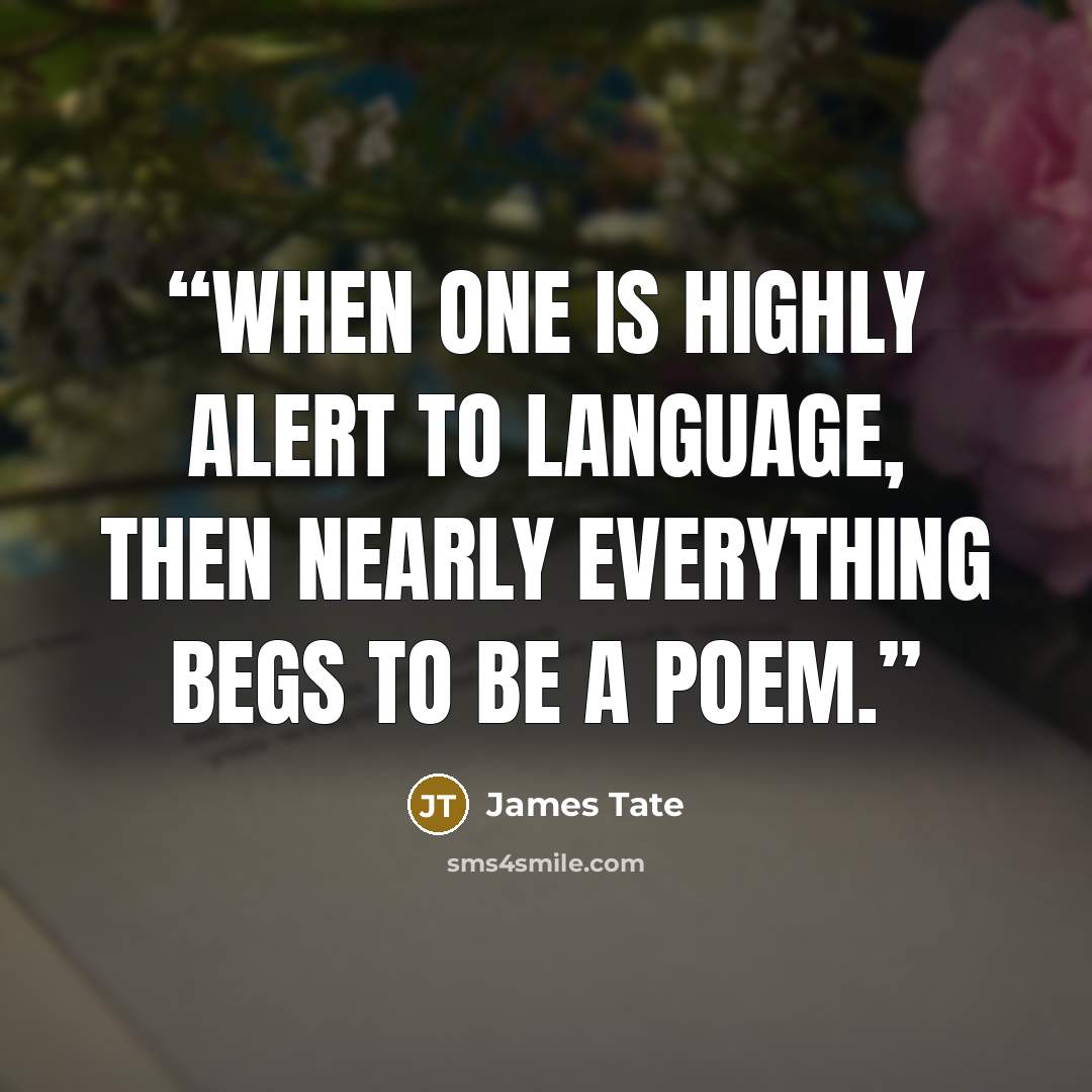 “When one is highly alert to language, then nearly everything begs to be a poem.” quote by James Tate
