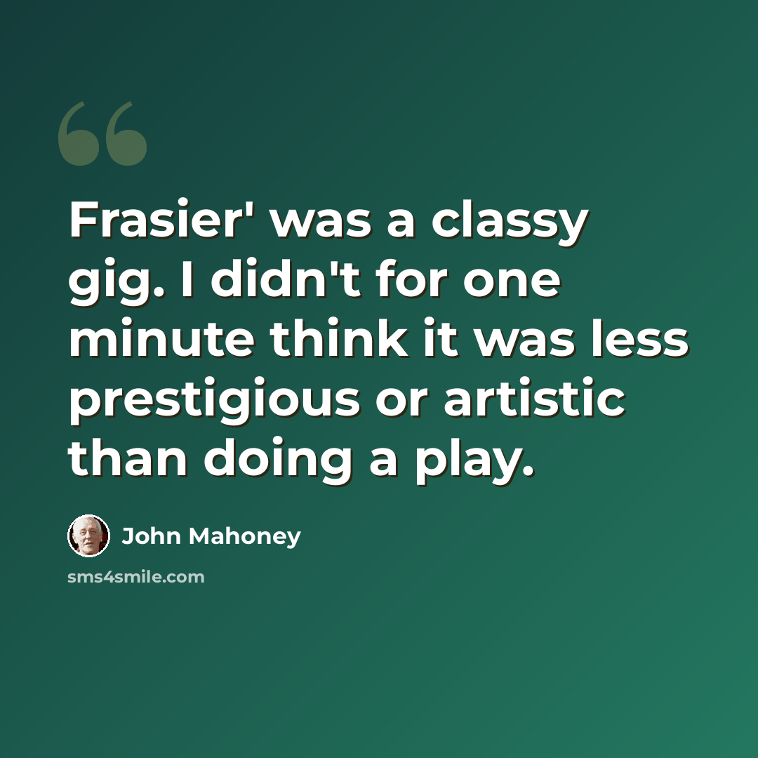 “Frasier' was a classy gig. I didn't for one minute think it was less prestigious or artistic than doing a play.” quote by John Mahoney