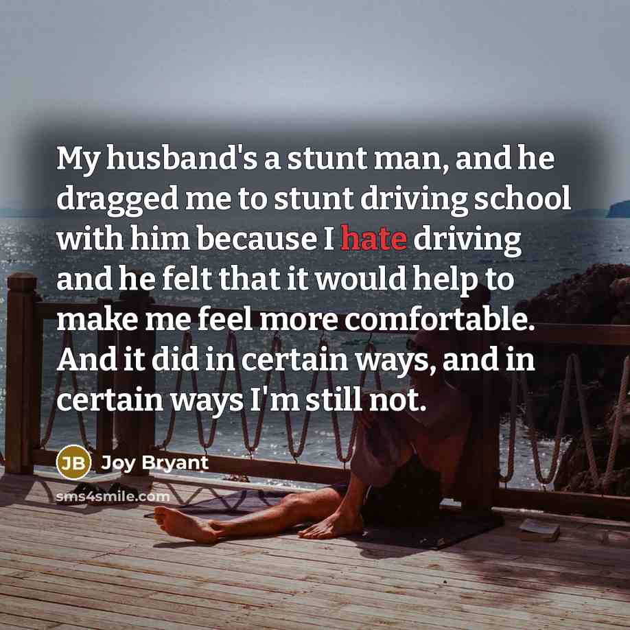 “My husband's a stunt man, and he dragged me to stunt driving school with him because I hate driving and he felt that it would help to make me feel more comfortable. And it did in certain ways, and in certain ways I'm still not.” quote by Joy Bryant