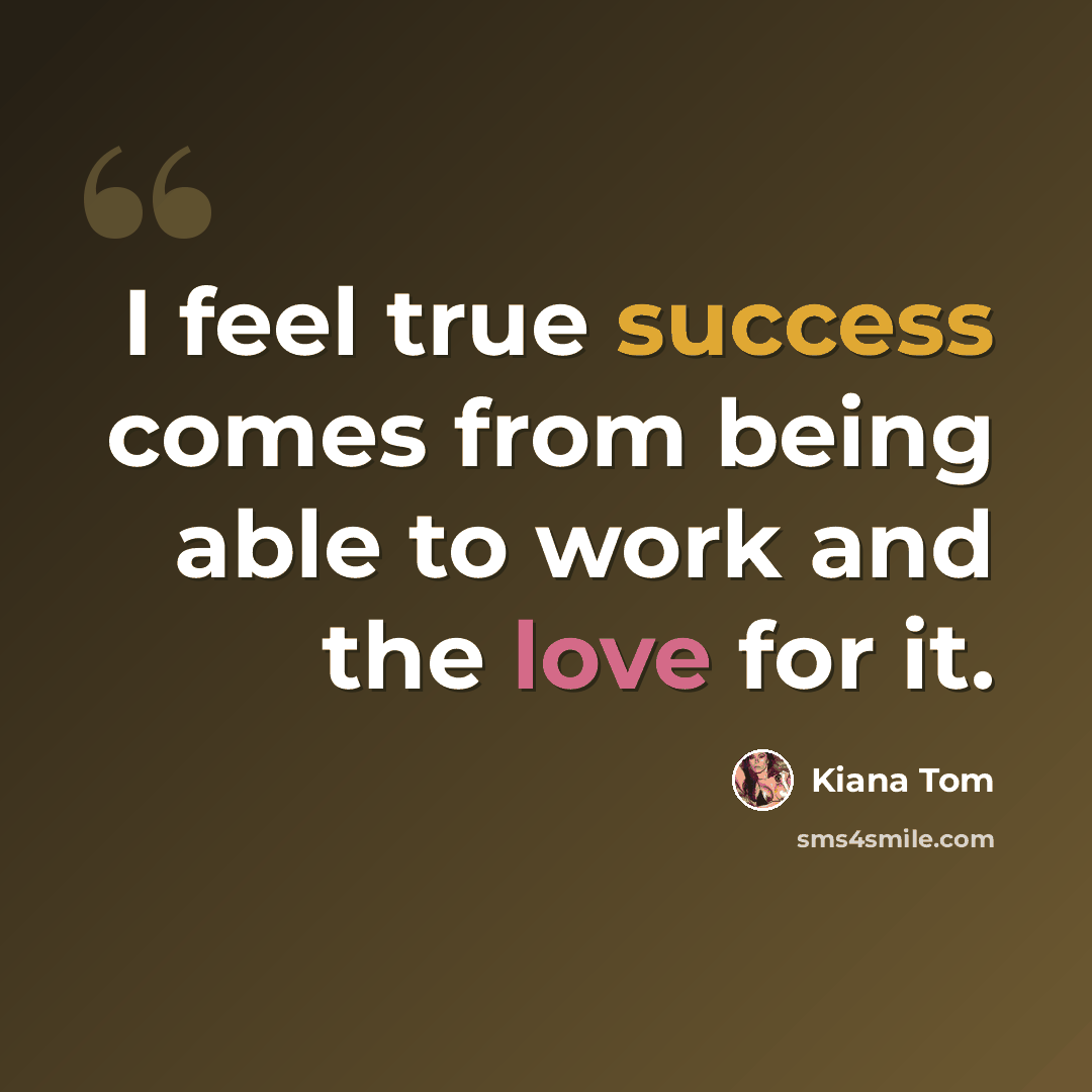 “I feel true success comes from being able to work and the love for it.” quote by Kiana Tom