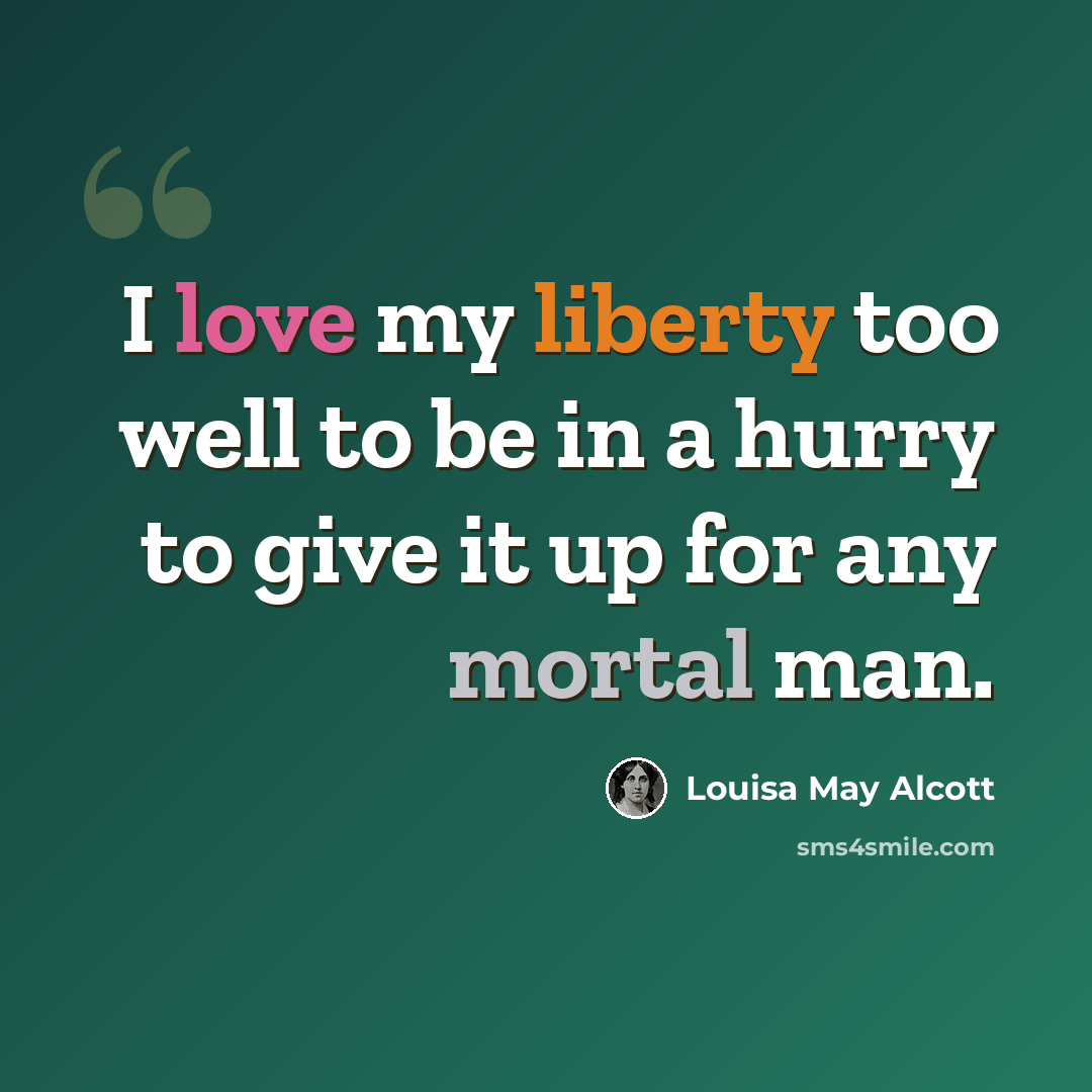“I love my liberty too well to be in a hurry to give it up for any mortal man.” quote by Louisa May Alcott