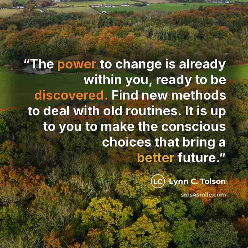 “The power to change is already within you, ready to be discovered. Find new methods to deal with old routines. It is up to you to make the conscious choices that bring a better future.” quote by Lynn C. Tolson