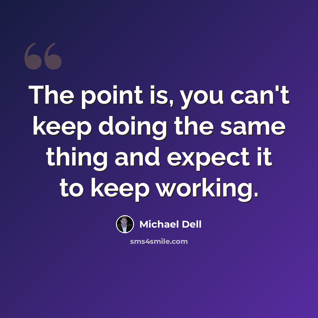 “The point is, you can't keep doing the same thing and expect it to keep working.” quote by Michael Dell