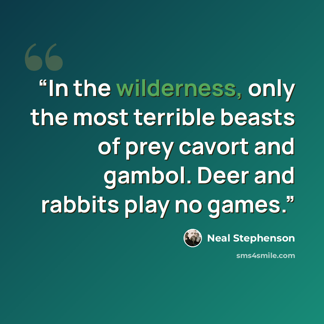 “In the wilderness, only the most terrible beasts of prey cavort and gambol. Deer and rabbits play no games.” quote by Neal Stephenson