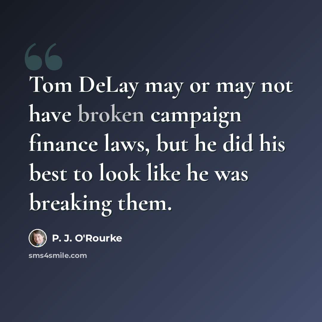 “Tom DeLay may or may not have broken campaign finance laws, but he did his best to look like he was breaking them.” quote by P. J. O'Rourke